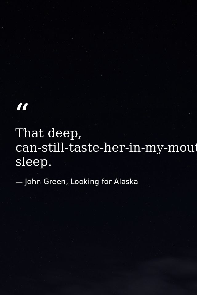 That deep, can-still-taste-her-in-my-mouth sleep. — John Green, Looking for Alaska