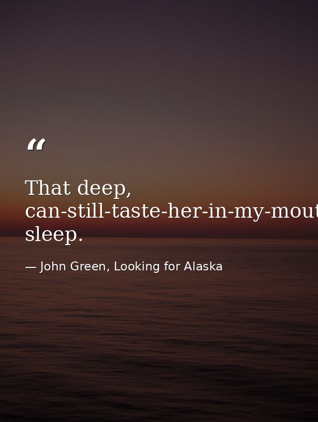 That deep, can-still-taste-her-in-my-mouth sleep. — John Green, Looking for Alaska