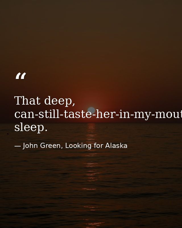 That deep, can-still-taste-her-in-my-mouth sleep. — John Green, Looking for Alaska