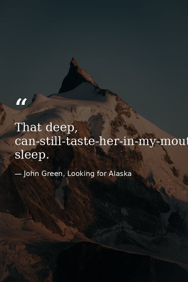 That deep, can-still-taste-her-in-my-mouth sleep. — John Green, Looking for Alaska