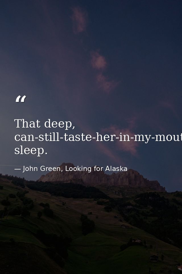 That deep, can-still-taste-her-in-my-mouth sleep. — John Green, Looking for Alaska