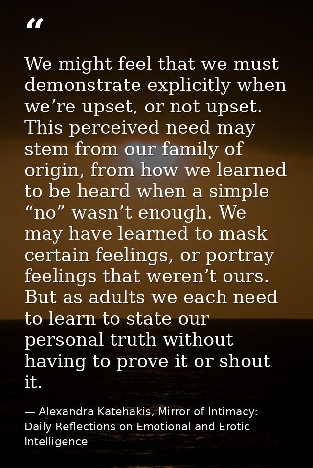 We might feel that we must demonstrate explicitly when we’re upset, or not upset. This perceived need may stem from our  — Alexandra Katehakis, Mirror of Intimacy: Daily Reflections on Emotional and Erotic Intelligence