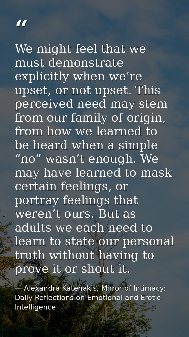 We might feel that we must demonstrate explicitly when we’re upset, or not upset. This perceived need may stem from our  — Alexandra Katehakis, Mirror of Intimacy: Daily Reflections on Emotional and Erotic Intelligence