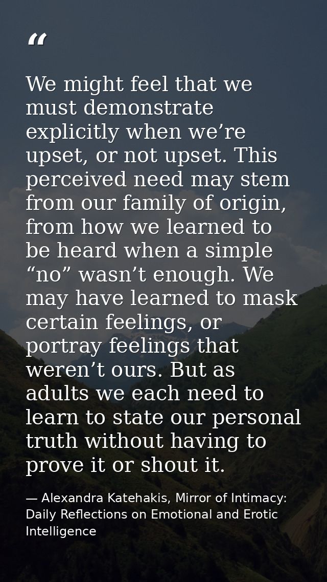 We might feel that we must demonstrate explicitly when we’re upset, or not upset. This perceived need may stem from our  — Alexandra Katehakis, Mirror of Intimacy: Daily Reflections on Emotional and Erotic Intelligence
