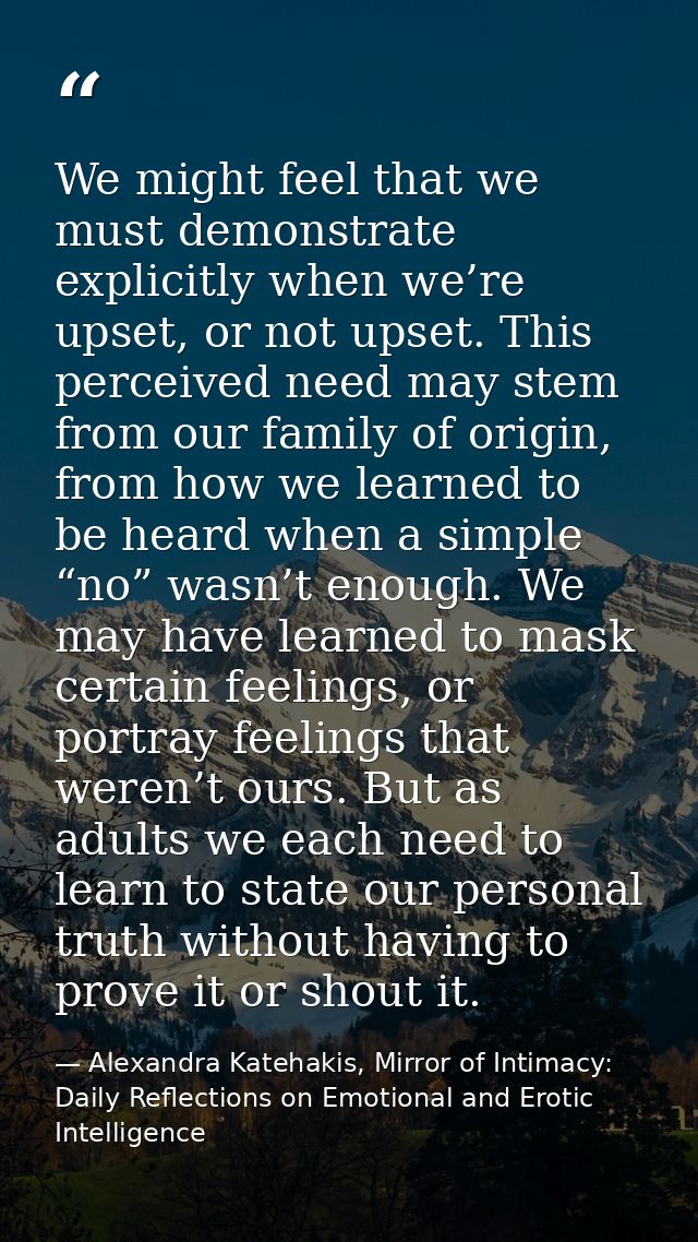 We might feel that we must demonstrate explicitly when we’re upset, or not upset. This perceived need may stem from our  — Alexandra Katehakis, Mirror of Intimacy: Daily Reflections on Emotional and Erotic Intelligence