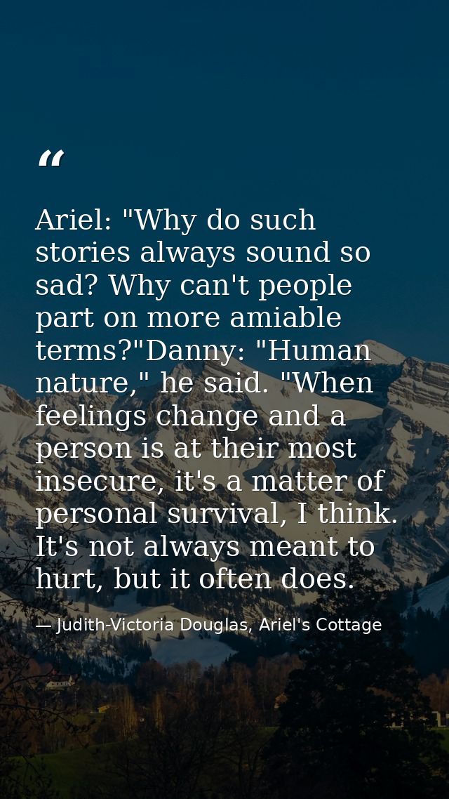 Ariel: "Why do such stories always sound so sad? Why can't people part on more amiable terms?"Danny: "Human nature," he  — Judith-Victoria Douglas, Ariel's Cottage