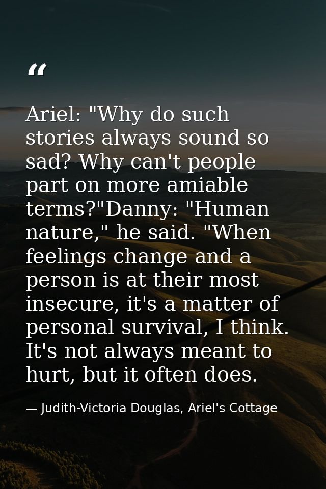 Ariel: "Why do such stories always sound so sad? Why can't people part on more amiable terms?"Danny: "Human nature," he  — Judith-Victoria Douglas, Ariel's Cottage