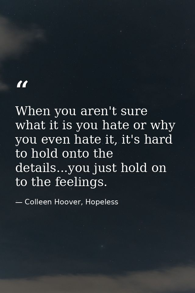 When you aren't sure what it is you hate or why you even hate it, it's hard to hold onto the details...you just hold on  — Colleen Hoover, Hopeless