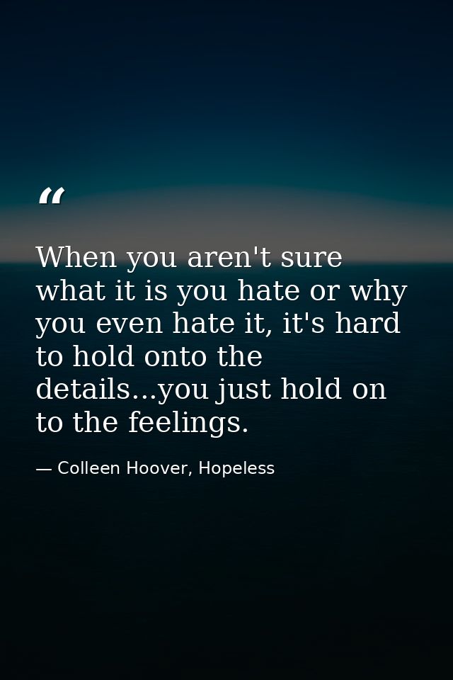 When you aren't sure what it is you hate or why you even hate it, it's hard to hold onto the details...you just hold on  — Colleen Hoover, Hopeless