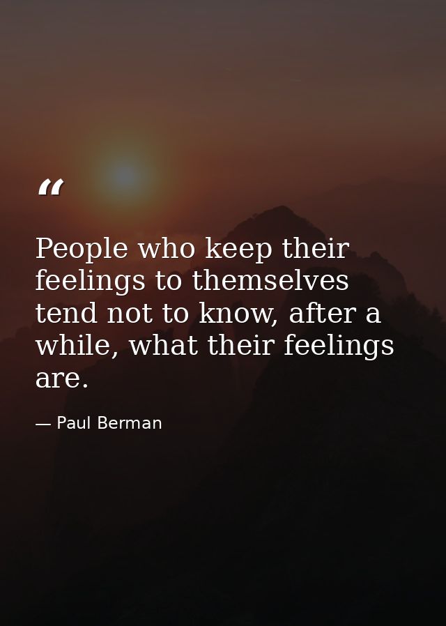 People who keep their feelings to themselves tend not to know, after a while, what their feelings are. — Paul Berman