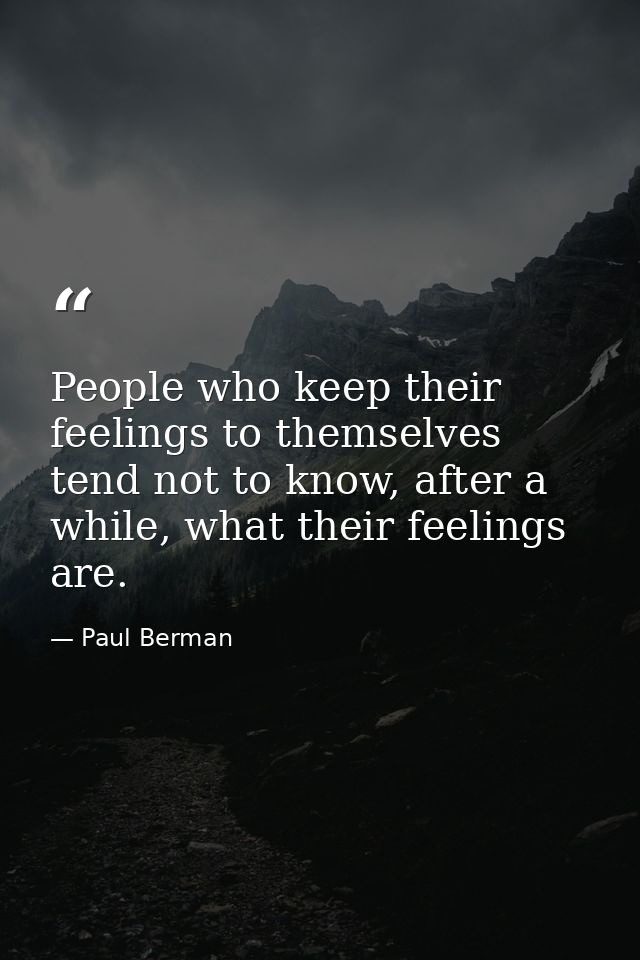 People who keep their feelings to themselves tend not to know, after a while, what their feelings are. — Paul Berman