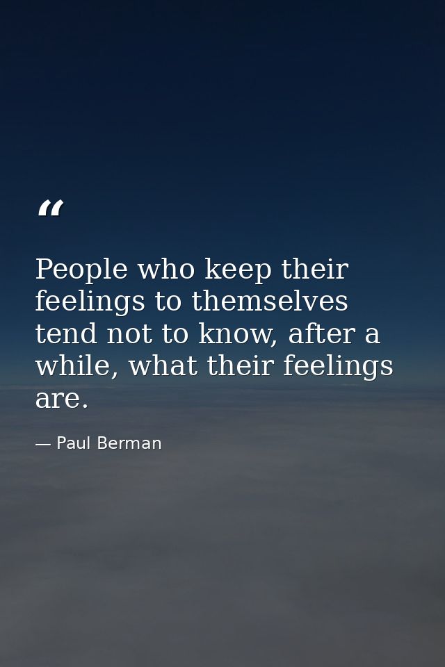 People who keep their feelings to themselves tend not to know, after a while, what their feelings are. — Paul Berman