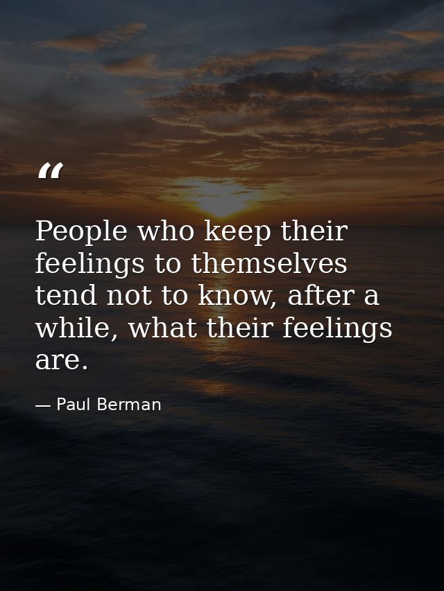 People who keep their feelings to themselves tend not to know, after a while, what their feelings are. — Paul Berman