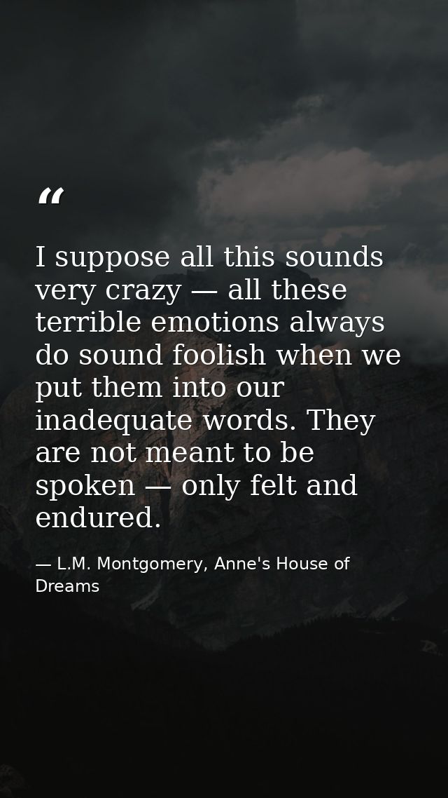 I suppose all this sounds very crazy — all these terrible emotions always do sound foolish when we put them into our ina — L.M. Montgomery, Anne's House of Dreams