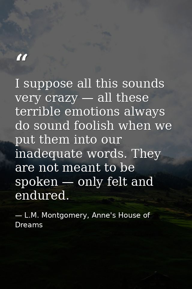 I suppose all this sounds very crazy — all these terrible emotions always do sound foolish when we put them into our ina — L.M. Montgomery, Anne's House of Dreams