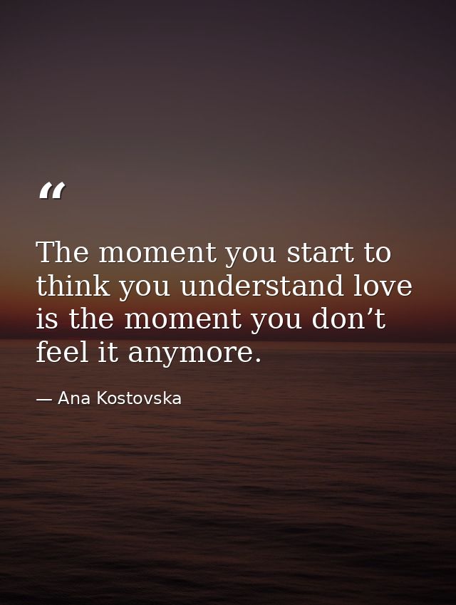The moment you start to think you understand love is the moment you don’t feel it anymore. — Ana Kostovska