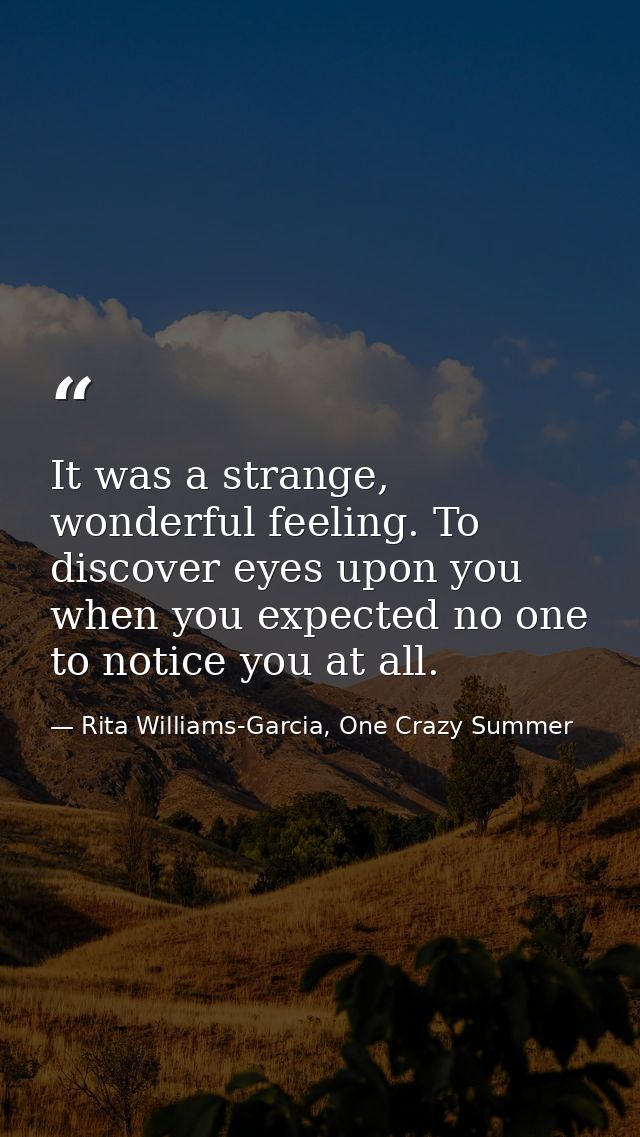 It was a strange, wonderful feeling. To discover eyes upon you when you expected no one to notice you at all. — Rita Williams-Garcia, One Crazy Summer