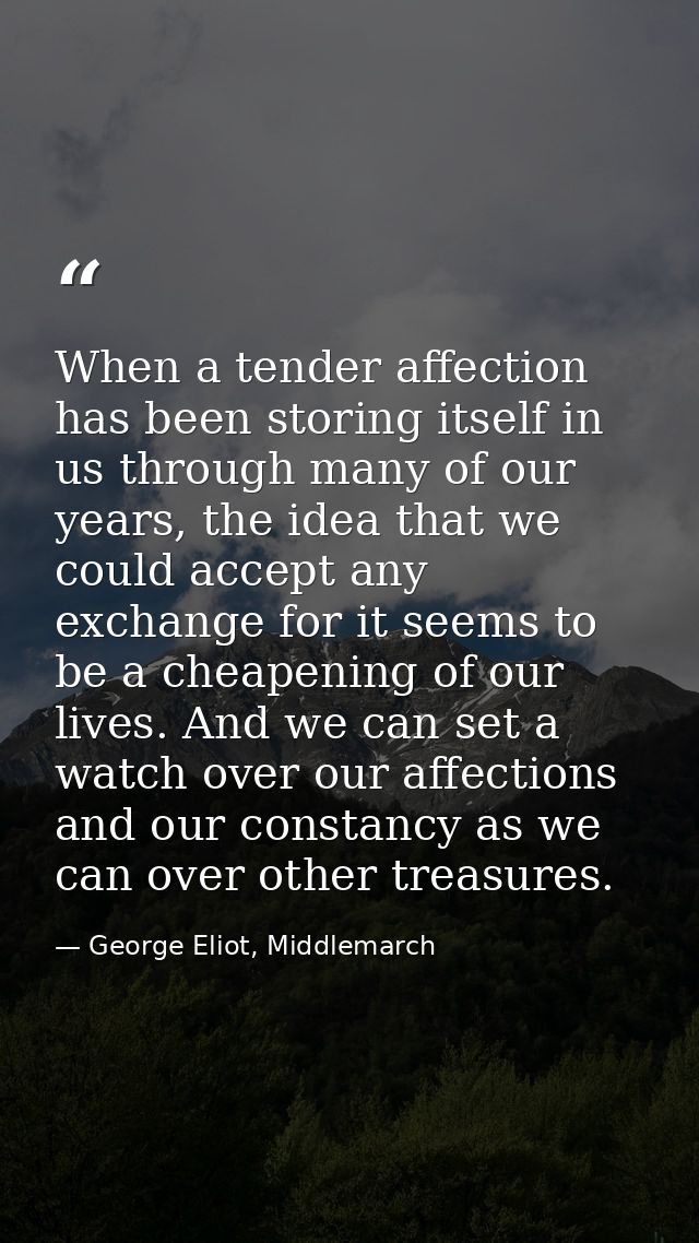 When a tender affection has been storing itself in us through many of our years, the idea that we could accept any excha — George Eliot, Middlemarch