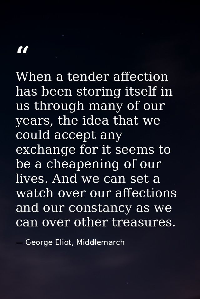 When a tender affection has been storing itself in us through many of our years, the idea that we could accept any excha — George Eliot, Middlemarch
