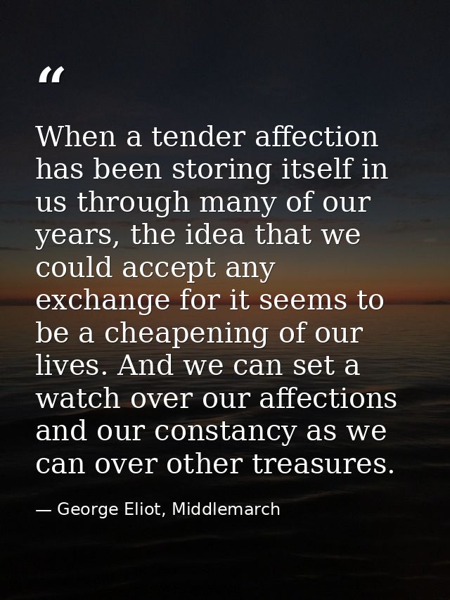 When a tender affection has been storing itself in us through many of our years, the idea that we could accept any excha — George Eliot, Middlemarch