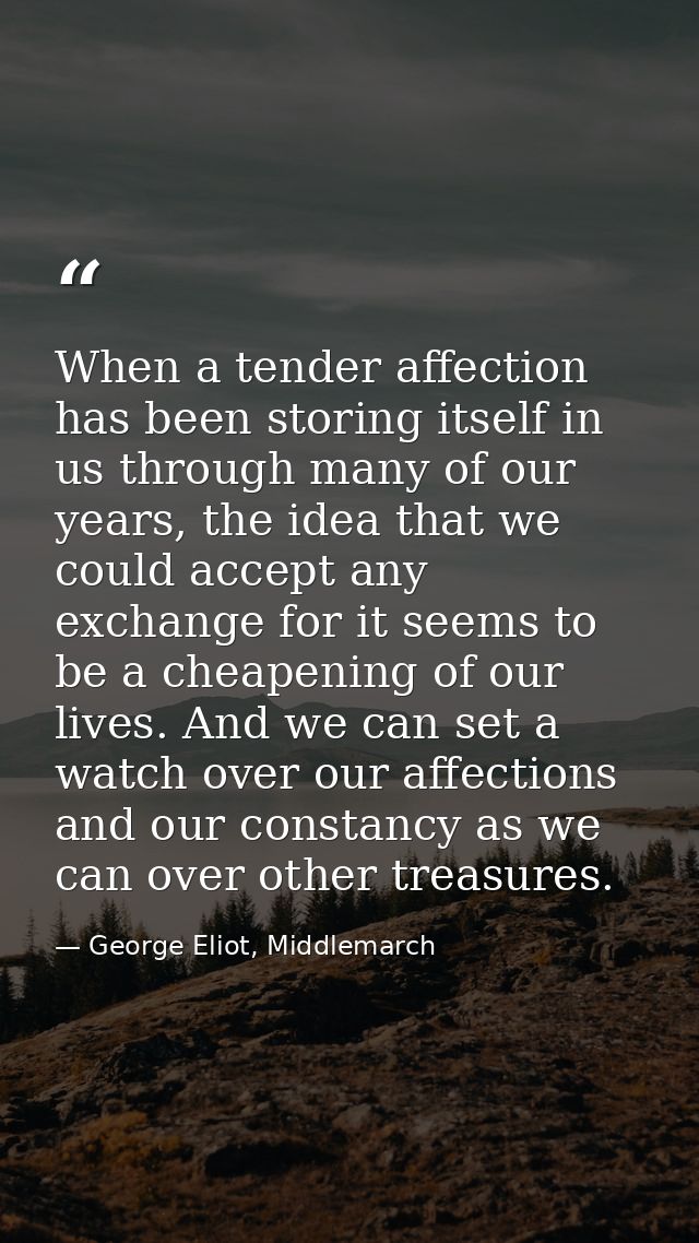When a tender affection has been storing itself in us through many of our years, the idea that we could accept any excha — George Eliot, Middlemarch