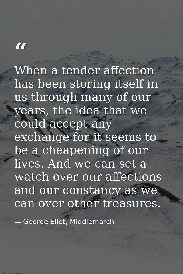When a tender affection has been storing itself in us through many of our years, the idea that we could accept any excha — George Eliot, Middlemarch