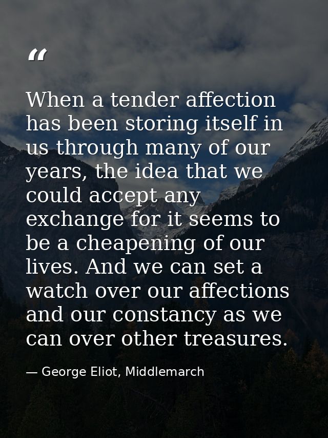 When a tender affection has been storing itself in us through many of our years, the idea that we could accept any excha — George Eliot, Middlemarch