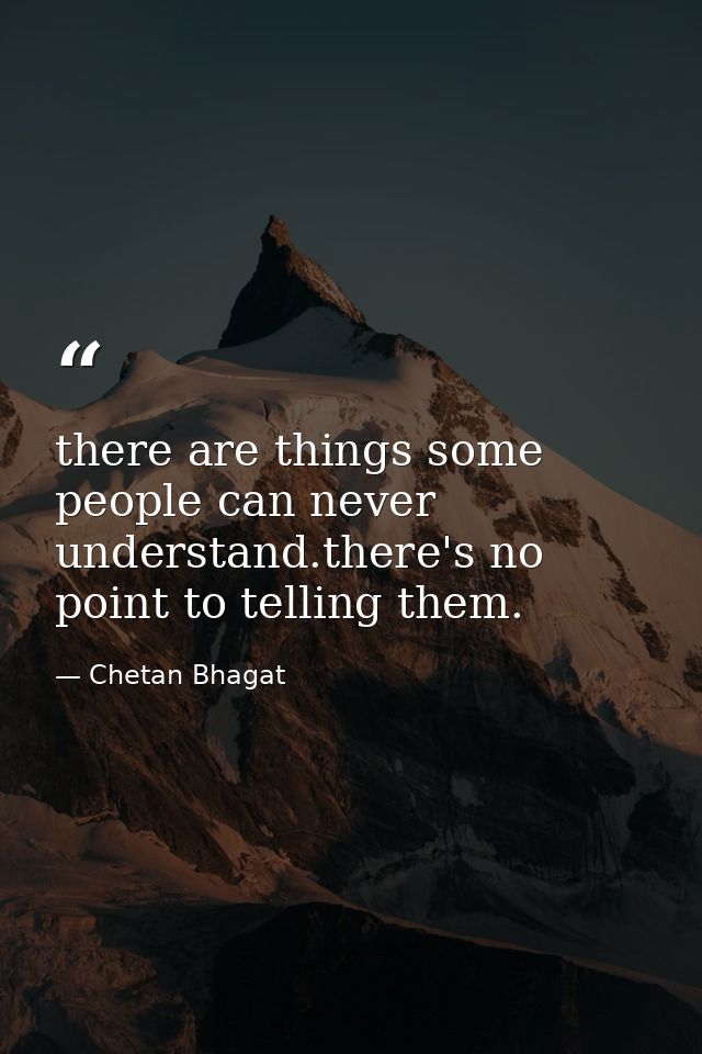 there are things some people can never understand.there's no point to telling them. — Chetan Bhagat