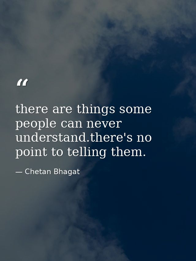 there are things some people can never understand.there's no point to telling them. — Chetan Bhagat