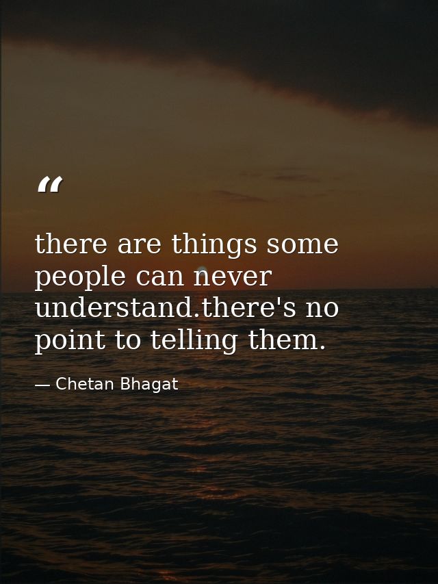 there are things some people can never understand.there's no point to telling them. — Chetan Bhagat