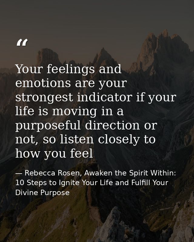 Your feelings and emotions are your strongest indicator if your life is moving in a purposeful direction or not, so list — Rebecca Rosen, Awaken the Spirit Within: 10 Steps to Ignite Your Life and Fulfill Your Divine Purpose