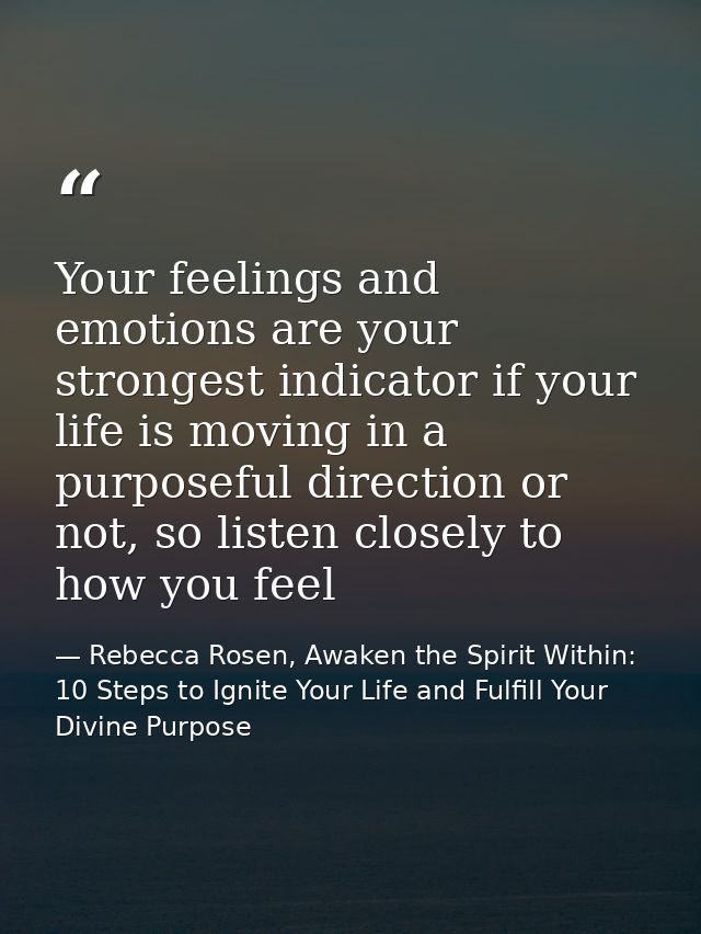 Your feelings and emotions are your strongest indicator if your life is moving in a purposeful direction or not, so list — Rebecca Rosen, Awaken the Spirit Within: 10 Steps to Ignite Your Life and Fulfill Your Divine Purpose