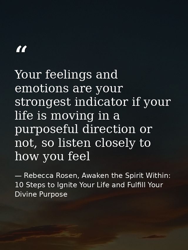 Your feelings and emotions are your strongest indicator if your life is moving in a purposeful direction or not, so list — Rebecca Rosen, Awaken the Spirit Within: 10 Steps to Ignite Your Life and Fulfill Your Divine Purpose