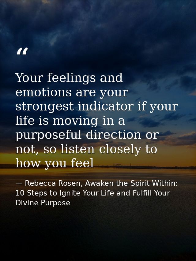 Your feelings and emotions are your strongest indicator if your life is moving in a purposeful direction or not, so list — Rebecca Rosen, Awaken the Spirit Within: 10 Steps to Ignite Your Life and Fulfill Your Divine Purpose