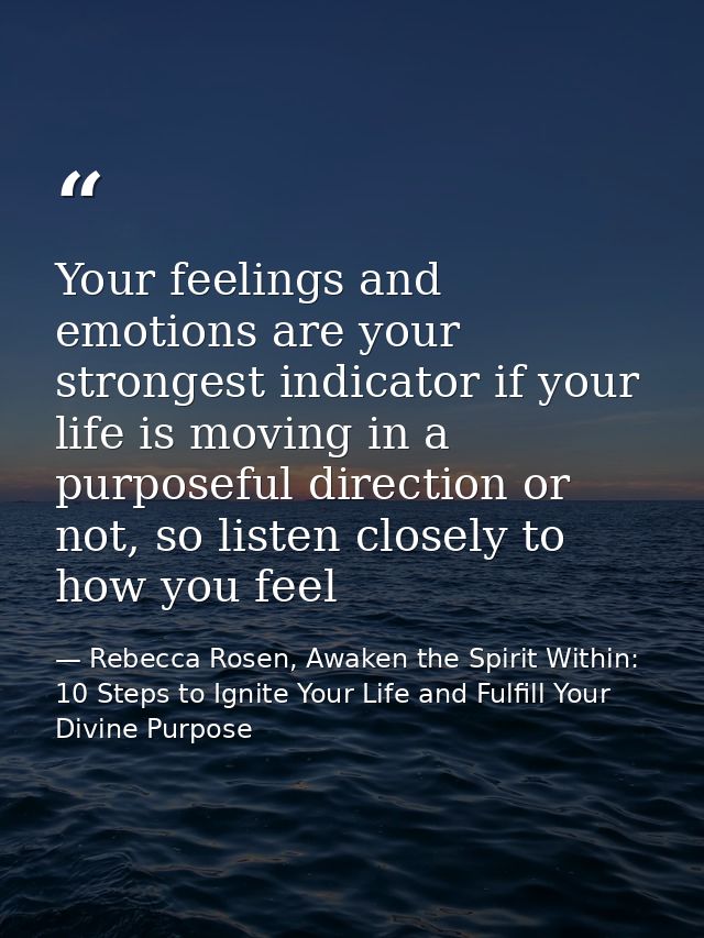Your feelings and emotions are your strongest indicator if your life is moving in a purposeful direction or not, so list — Rebecca Rosen, Awaken the Spirit Within: 10 Steps to Ignite Your Life and Fulfill Your Divine Purpose