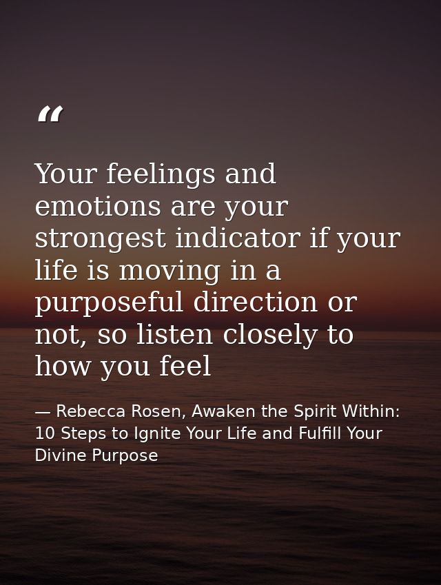 Your feelings and emotions are your strongest indicator if your life is moving in a purposeful direction or not, so list — Rebecca Rosen, Awaken the Spirit Within: 10 Steps to Ignite Your Life and Fulfill Your Divine Purpose