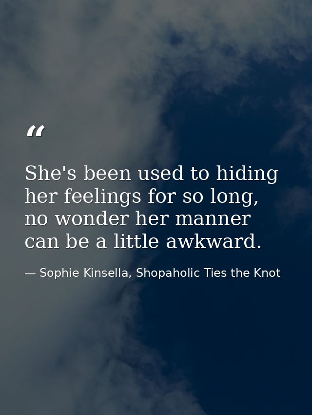 She's been used to hiding her feelings for so long, no wonder her manner can be a little awkward. — Sophie Kinsella, Shopaholic Ties the Knot