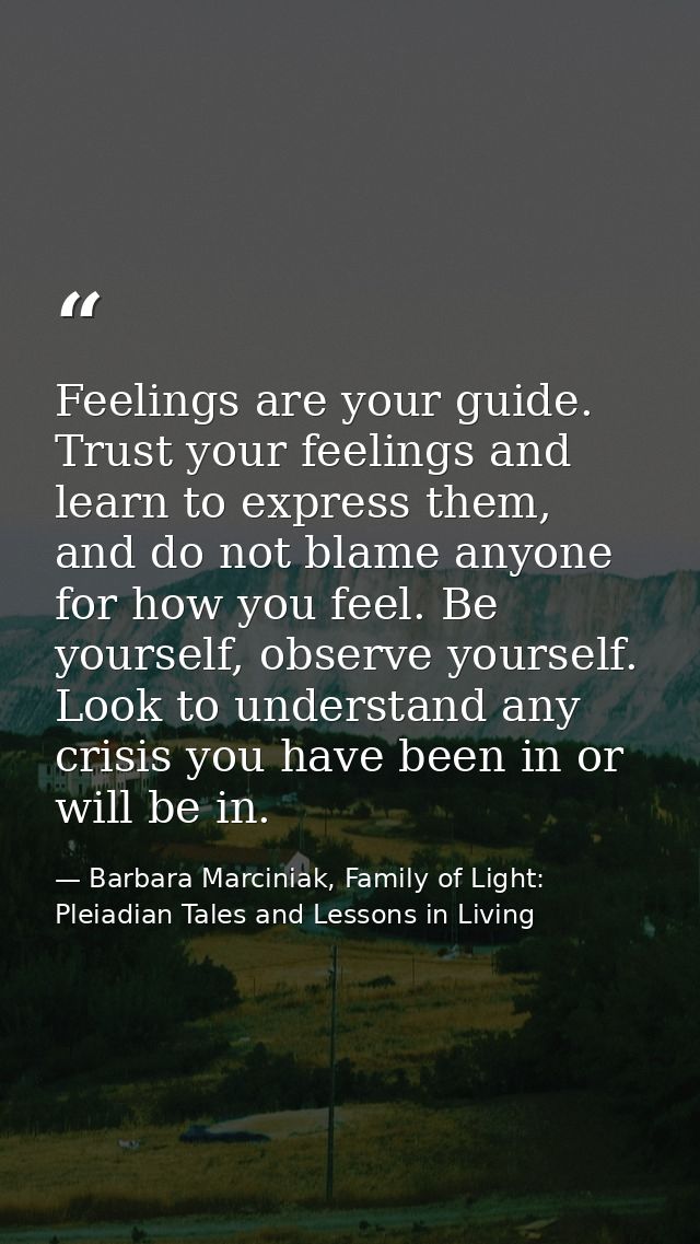 Feelings are your guide. Trust your feelings and learn to express them, and do not blame anyone for how you feel. Be you — Barbara Marciniak, Family of Light: Pleiadian Tales and Lessons in Living