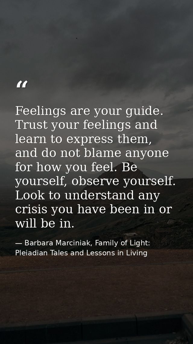 Feelings are your guide. Trust your feelings and learn to express them, and do not blame anyone for how you feel. Be you — Barbara Marciniak, Family of Light: Pleiadian Tales and Lessons in Living