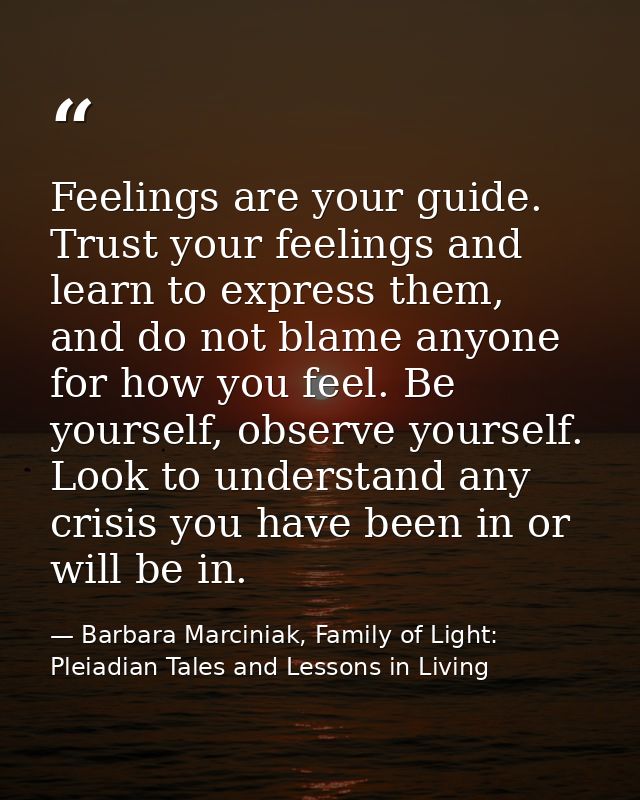 Feelings are your guide. Trust your feelings and learn to express them, and do not blame anyone for how you feel. Be you — Barbara Marciniak, Family of Light: Pleiadian Tales and Lessons in Living
