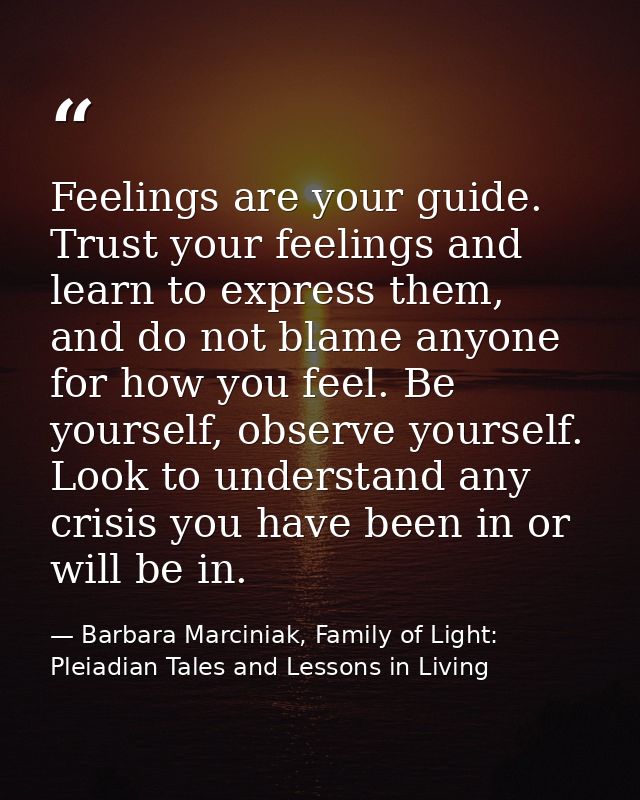 Feelings are your guide. Trust your feelings and learn to express them, and do not blame anyone for how you feel. Be you — Barbara Marciniak, Family of Light: Pleiadian Tales and Lessons in Living