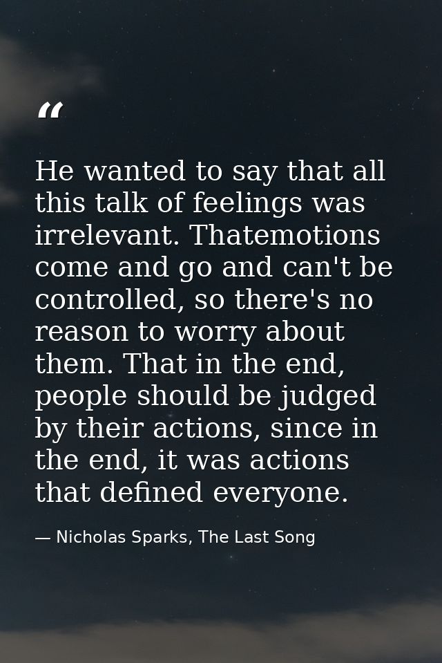 He wanted to say that all this talk of feelings was irrelevant. Thatemotions come and go and can't be controlled, so the — Nicholas Sparks, The Last Song