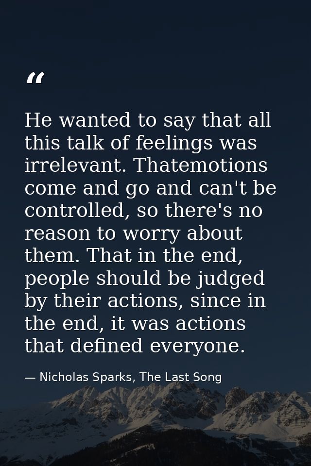 He wanted to say that all this talk of feelings was irrelevant. Thatemotions come and go and can't be controlled, so the — Nicholas Sparks, The Last Song