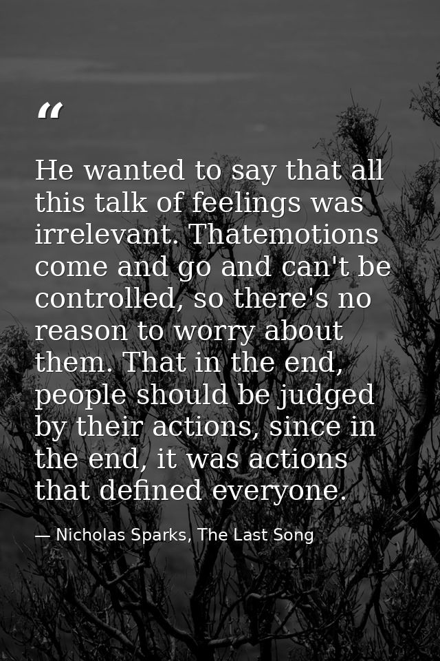 He wanted to say that all this talk of feelings was irrelevant. Thatemotions come and go and can't be controlled, so the — Nicholas Sparks, The Last Song