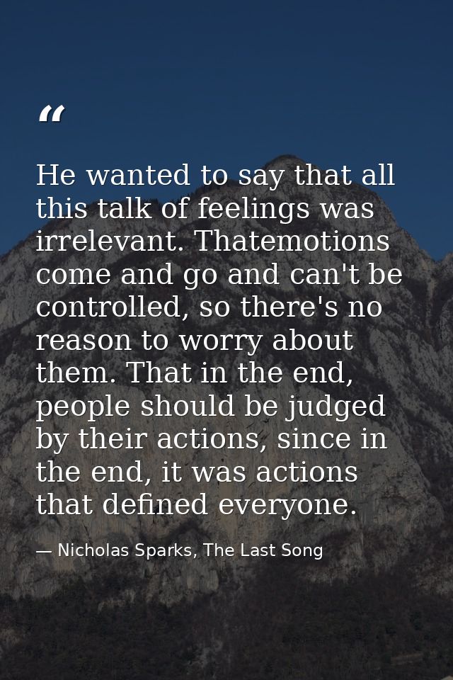 He wanted to say that all this talk of feelings was irrelevant. Thatemotions come and go and can't be controlled, so the — Nicholas Sparks, The Last Song