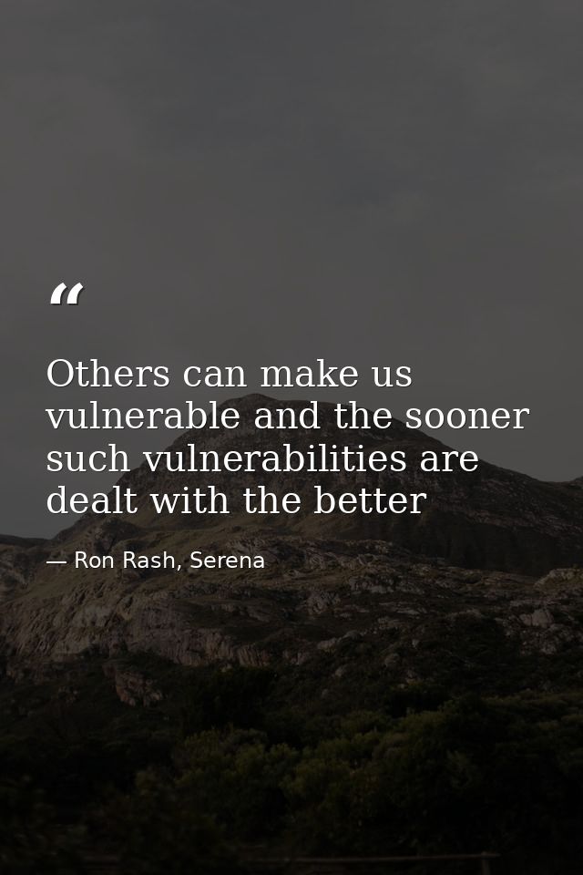 Others can make us vulnerable and the sooner such vulnerabilities are dealt with the better — Ron Rash, Serena