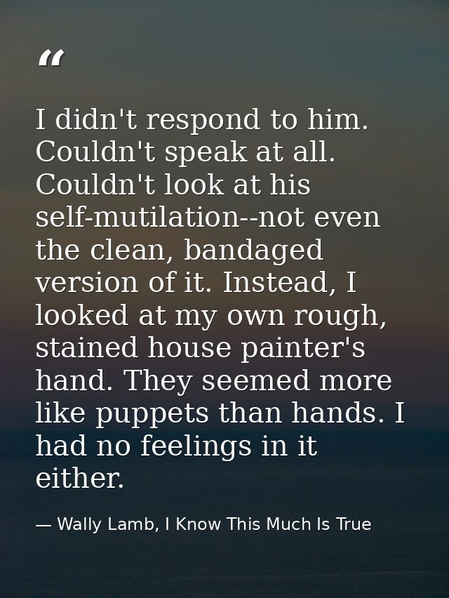 I didn't respond to him. Couldn't speak at all. Couldn't look at his self-mutilation--not even the clean, bandaged versi — Wally Lamb, I Know This Much Is True