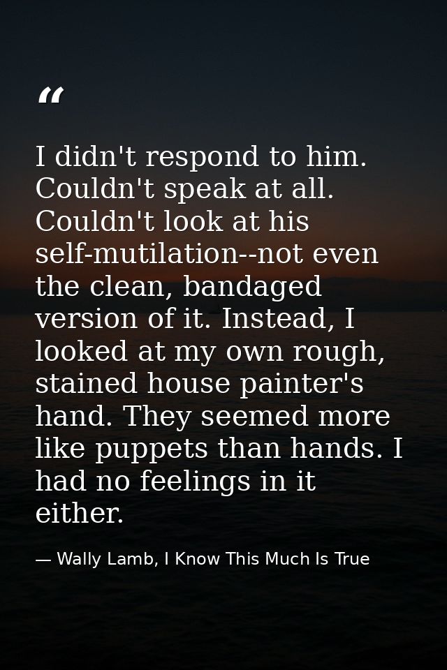 I didn't respond to him. Couldn't speak at all. Couldn't look at his self-mutilation--not even the clean, bandaged versi — Wally Lamb, I Know This Much Is True
