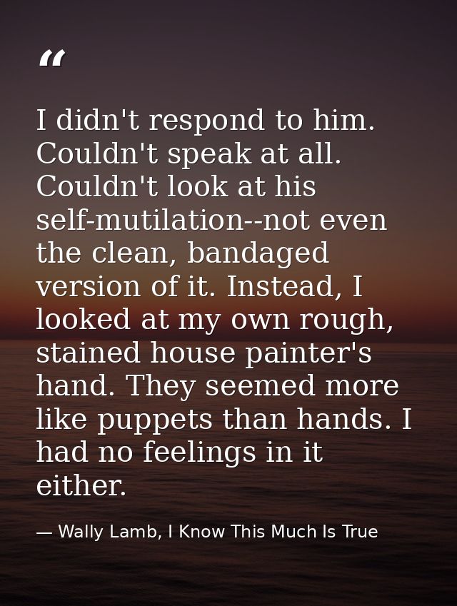 I didn't respond to him. Couldn't speak at all. Couldn't look at his self-mutilation--not even the clean, bandaged versi — Wally Lamb, I Know This Much Is True