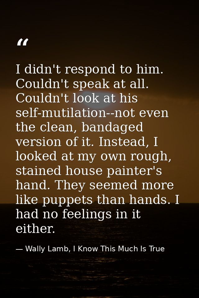 I didn't respond to him. Couldn't speak at all. Couldn't look at his self-mutilation--not even the clean, bandaged versi — Wally Lamb, I Know This Much Is True